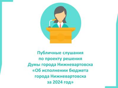 Публичные слушания  по проекту решения Думы города Нижневартовска  "Об исполнении бюджета города Нижневартовска за 2024 год"