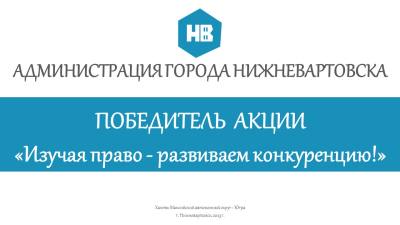 НИЖНЕВАРТОВСК ПРИЗНАН ПОБЕДИТЕЛЕМ В АКЦИИ "ИЗУЧАЯ ПРАВО - РАЗВИВАЕМ КОНКУРЕНЦИЮ!"